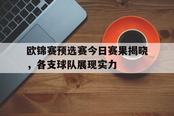 关于欧锦赛预选赛今日赛果揭晓，各支球队展现实力的信息