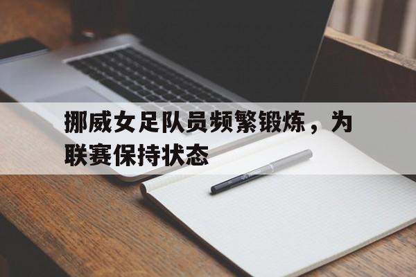 包含挪威女足队员频繁锻炼，为联赛保持状态的词条