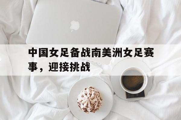 中国女足备战南美洲女足赛事，迎接挑战