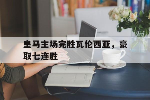 关于皇马主场完胜瓦伦西亚，豪取七连胜的信息