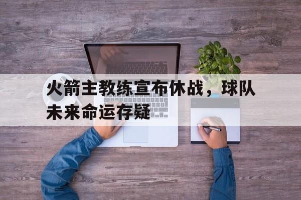 火箭主教练宣布休战，球队未来命运存疑的简单介绍