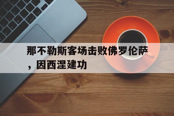 那不勒斯客场击败佛罗伦萨，因西涅建功的简单介绍