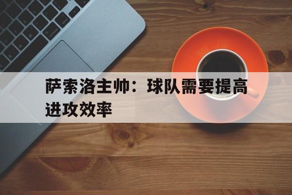 关于萨索洛主帅：球队需要提高进攻效率的信息